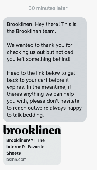 Hey there! This is the Brooklinen team. We wanted to thank you for checking us out but noticed you left something behind! Head to the link below to get back to your cart before it expires. In the meantime, if theres anything we can help you with, please don't hesitate to reach outwe're always happy to talk bedding.