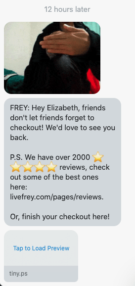 Hey {first_name}, friends don't let friends forget to checkout! We'd love to see you back. P.S. We have over 2000 ⭐⭐⭐⭐⭐ reviews, check out some of the best ones here: livefrey.com/pages/reviews. Or, finish your checkout here! {abandoned_cart_link}