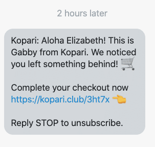 Aloha {first_name}! This is Gabby from Kopari. We noticed you left something behind! 🛒 Complete your checkout now {abandoned_cart_link} 👈 Reply STOP to unsubscribe.