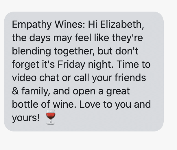Hi {first_name}, the days may feel like they're blending together, but don't forget it's Friday night. Time to video chat or call your friends & family, and open a great bottle of wine. Love to you and yours! 🍷