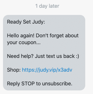 Hello again! Don't forget about your coupon... Need help? Just text us back :) Shop: {shop_link} Reply STOP to unsubscribe.