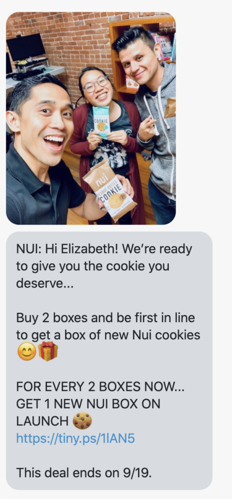 Hi {first_name}! We’re ready to give you the cookie you deserve... Buy 2 boxes and be first in line to get a box of new Nui cookies 😊🎁 FOR EVERY 2 BOXES NOW... GET 1 NEW NUI BOX ON LAUNCH 🍪 https://eatnui.com/ This deal ends on 9/19.