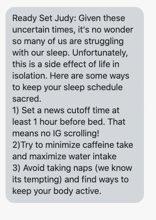 Given these uncertain times, it's no wonder so many of us are struggling with our sleep. Unfortunately, this is a side effect of life in isolation. Here are some ways to keep your sleep schedule sacred. 1) Set a news cutoff time at least 1 hour before bed. That means no IG scrolling! 2)Try to minimize caffeine take and maximize water intake 3) Avoid taking naps (we know its tempting) and find ways to keep your body active.