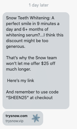 A perfect smile in 9 minutes a day and 6+ months of whitening serum?...I think this discount might be too generous. That’s why the Snow team won’t let me offer $25 off much longer. Here’s my link And remember to use code “SHEEN25” at checkout https://www.trysnow.com/discount/SHEEN25?redirect=/pages/snow-teeth-whitening-kit-special-offer&utm_medium=sms&utm_source=postscript-flows&utm_campaign=sheen&utm_content=sheen2