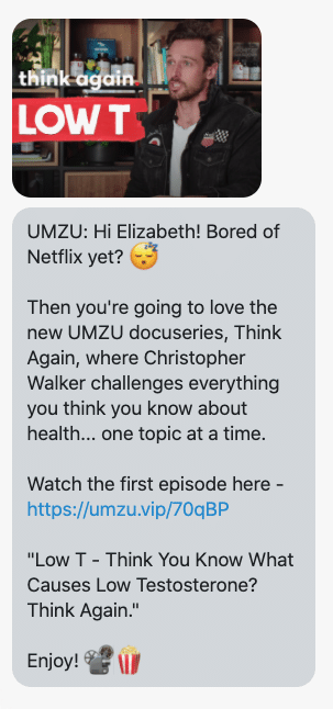 Hi {first_name}! Bored of Netflix yet? π΄ Then you're going to love the new UMZU docuseries, Think Again, where Christopher Walker challenges everything you think you know about health... one topic at a time. Watch the first episode here - https://chriswalker.io/think-again-episode-1/ "Low T - Think You Know What Causes Low Testosterone? Think Again." Enjoy! π½οΈπΏ