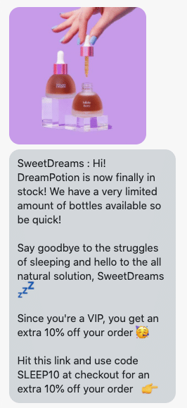 Hi! DreamPotion is now finally in stock! We have a very limited amount of bottles available so be quick! Say goodbye to the struggles of sleeping and hello to the all natural solution, SweetDreams 💤 Since you're a VIP, you get an extra 10% off your order 🥳 Hit this link and use code SLEEP10 at checkout for an extra 10% off your order 👉 https://mysweetdreams.co/products/lullaby-berry-tincture-potion